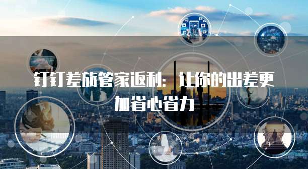 钉钉差旅管家返利:让你的出差更加省心省力
