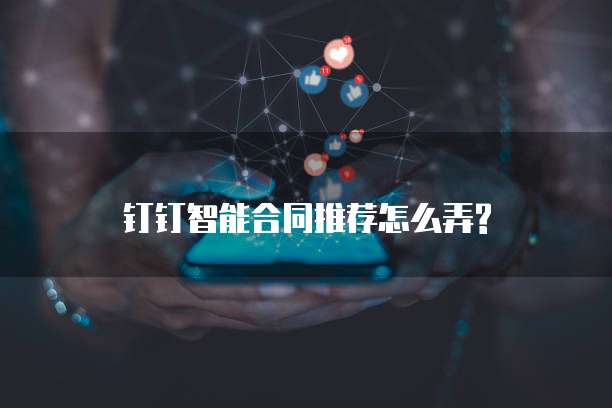 钉钉智能合同推荐怎么弄?
