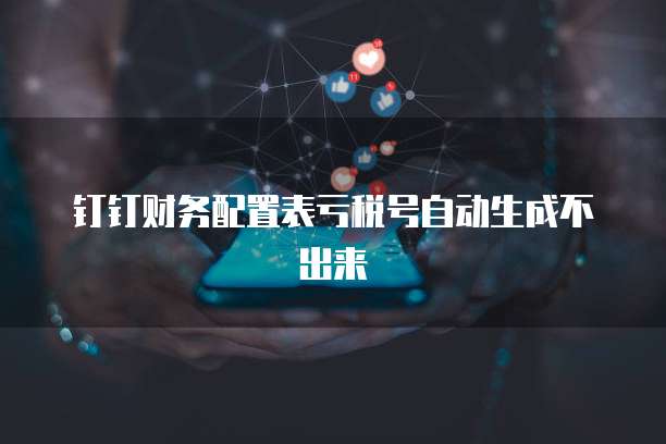 钉钉财务配置表亏税号自动生成不出来