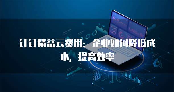 钉钉精益云费用:企业如何降低成本,提高效率