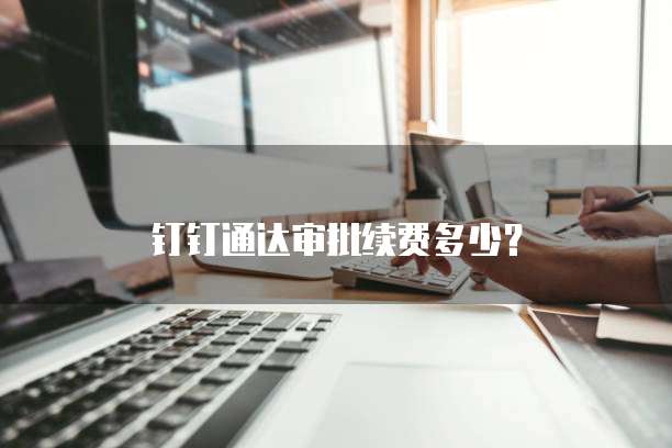 钉钉通达审批续费多少?