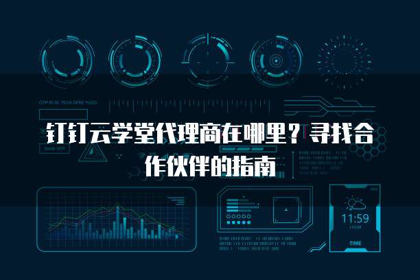 钉钉云学堂代理商在哪里?寻找合作伙伴的指南