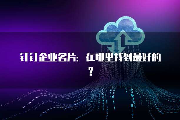 钉钉企业名片:在哪里找到最好的?