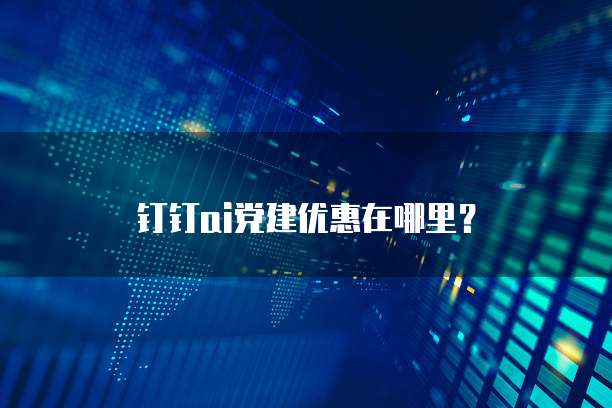 钉钉AI党建优惠在哪里?