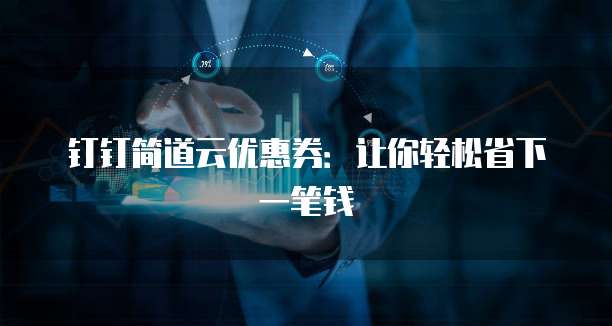 钉钉简道云优惠券:让你轻松省下一笔钱