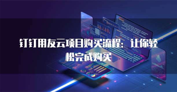 钉钉用友云项目购买流程:让你轻松完成购买