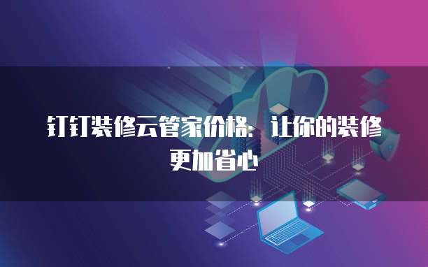 钉钉装修云管家价格：让你的装修更加省心