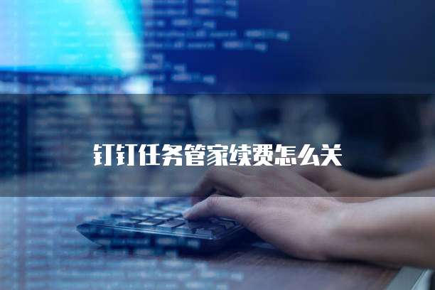 钉钉任务管家续费怎么关
