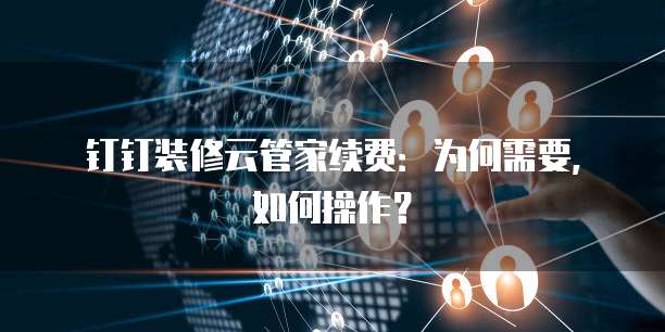 钉钉装修云管家续费：为何需要，如何操作？
