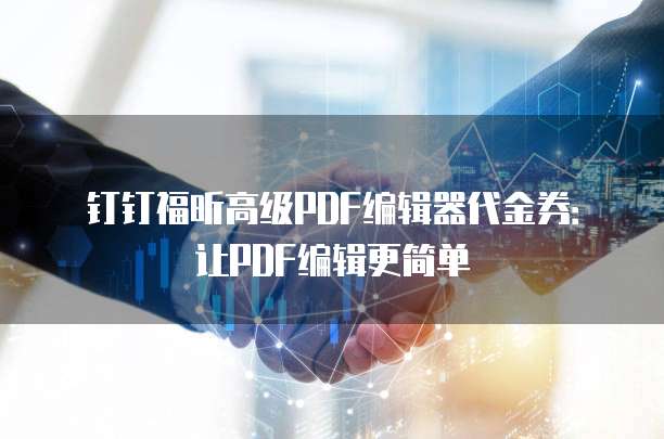 钉钉福昕高级PDF编辑器代金券:让PDF编辑更简单