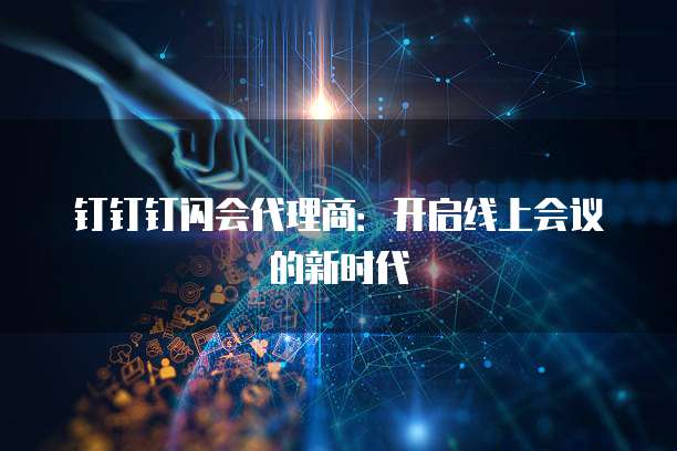 钉钉钉闪会代理商:开启线上会议的新时代