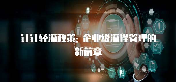 钉钉轻流政策: 企业级流程管理的新篇章