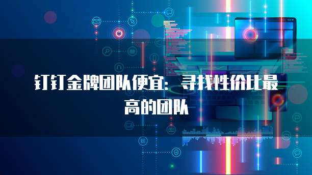 钉钉金牌团队便宜:寻找性价比最高的团队