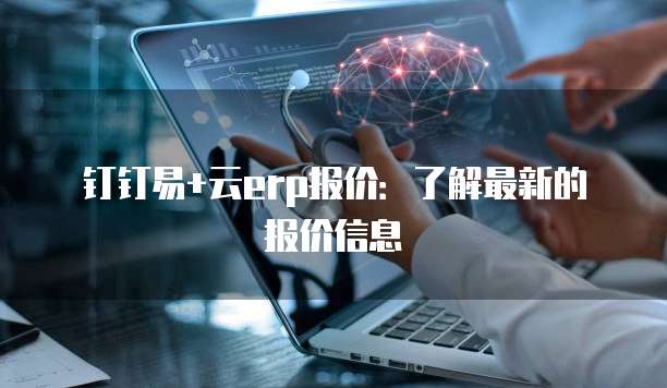 钉钉易+云erp报价:了解最新的报价信息