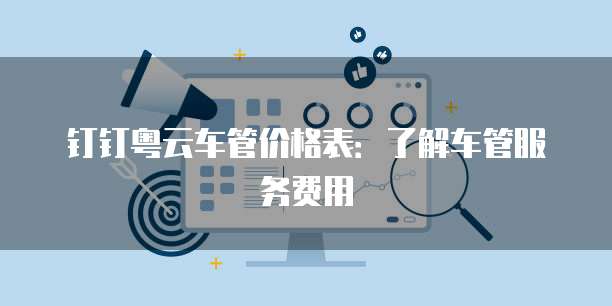 钉钉粤云车管价格表:了解车管服务费用