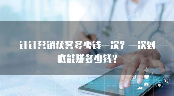 钉钉营销获客多少钱一次?一次到底能赚多少钱?