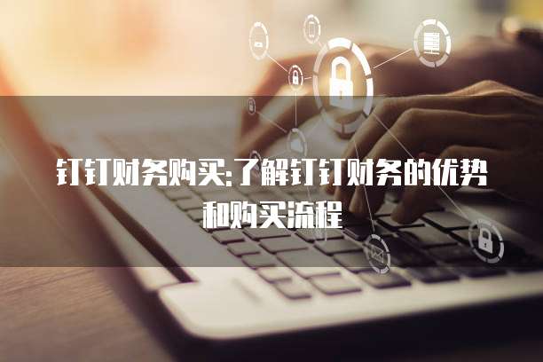 钉钉财务购买:了解钉钉财务的优势和购买流程