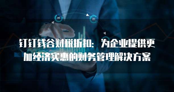 钉钉钱谷财税折扣：为企业提供更加经济实惠的财务管理解决方案