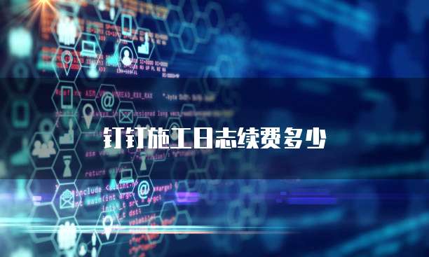 钉钉施工日志续费多少