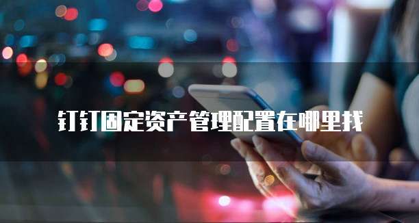 钉钉固定资产管理配置在哪里找