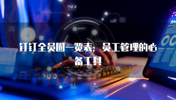 钉钉全员圈一览表:员工管理的必备工具