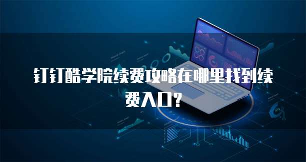 钉钉酷学院续费攻略在哪里找到续费入口?
