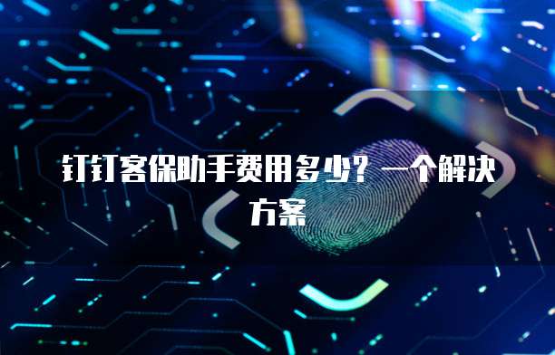钉钉客保助手费用多少?一个解决方案