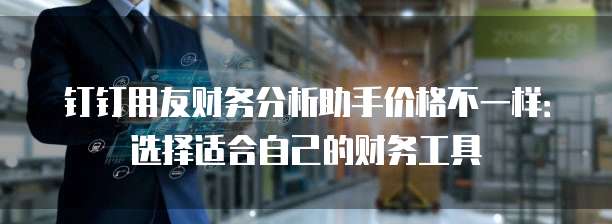 钉钉用友财务分析助手价格不一样:选择适合自己的财务工具