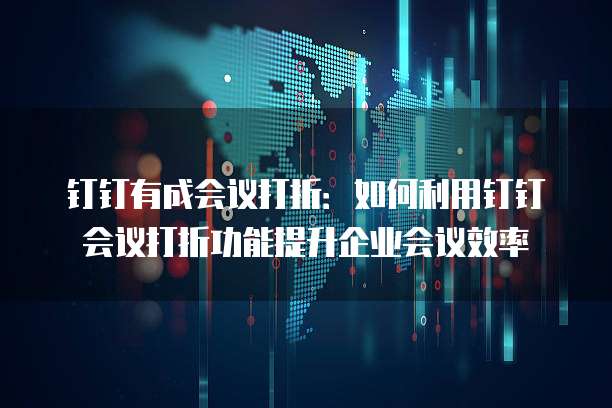 钉钉有成会议打折:如何利用钉钉会议打折功能提升企业会议效率