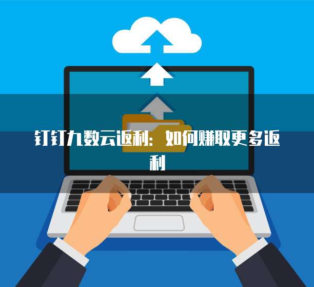 钉钉九数云返利:如何赚取更多返利