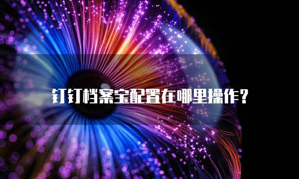 钉钉档案宝配置在哪里操作?