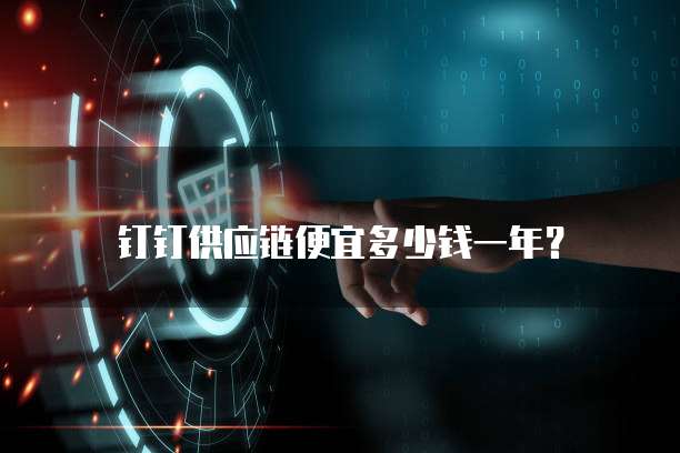 钉钉供应链便宜多少钱一年?