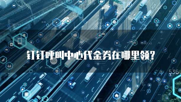 钉钉呼叫中心代金券在哪里领?