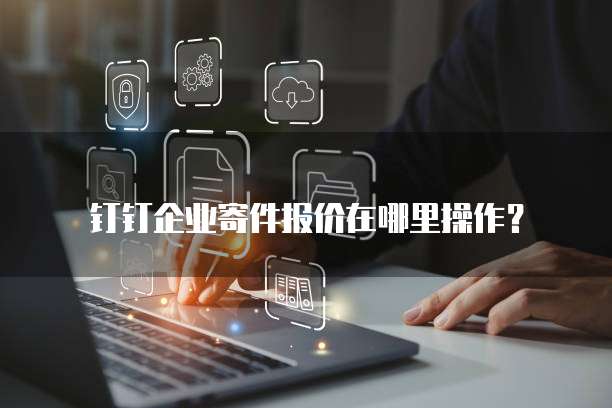 钉钉企业寄件报价在哪里操作?