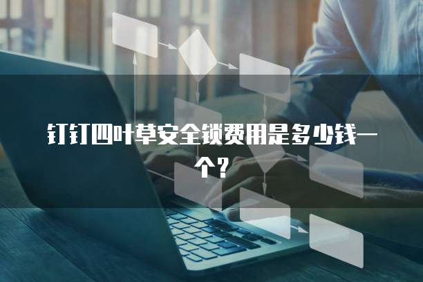 钉钉四叶草安全锁费用是多少钱一个?