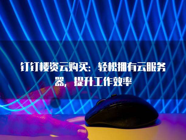 钉钉楼资云购买:轻松拥有云服务器,提升工作效率