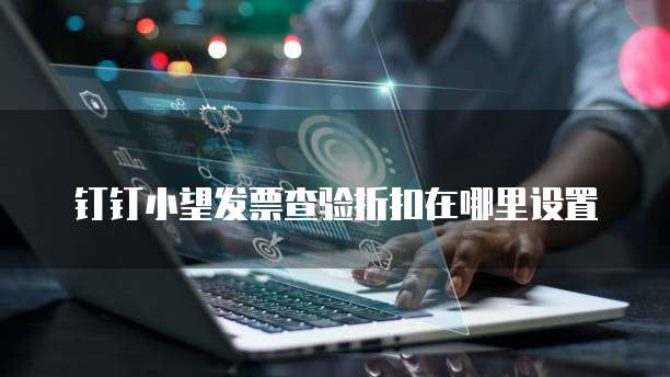 钉钉小望发票查验折扣在哪里设置