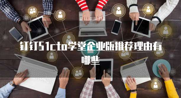 钉钉51cto学堂企业版推荐理由有哪些