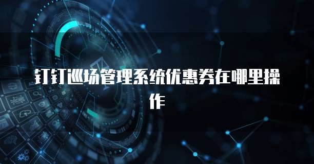 钉钉巡场管理系统优惠券在哪里操作