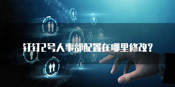 钉钉2号人事部配置在哪里修改?