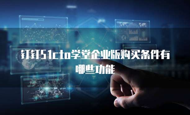 钉钉51cto学堂企业版购买条件有哪些功能