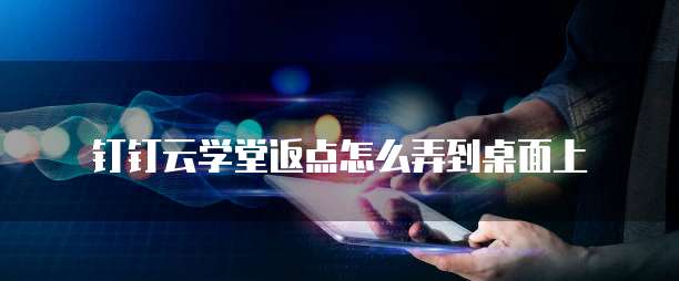 钉钉云学堂返点怎么弄到桌面上