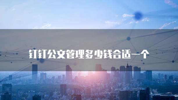 钉钉公文管理多少钱合适一个