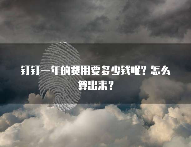 钉钉一年的费用要多少钱呢?怎么算出来?