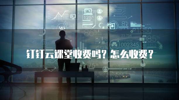 钉钉云课堂收费吗?怎么收费?