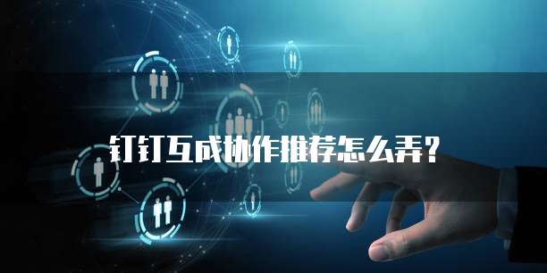 钉钉互成协作推荐怎么弄?