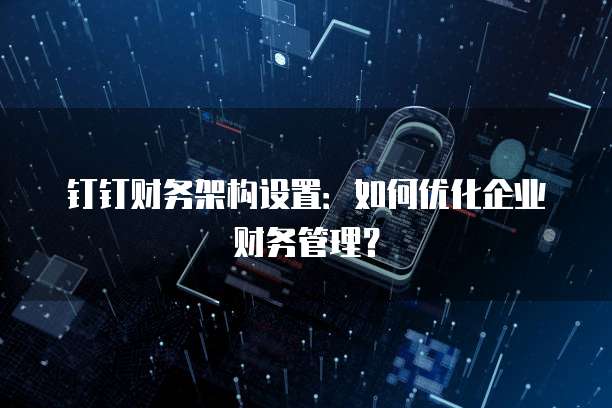 钉钉财务架构设置:如何优化企业财务管理?