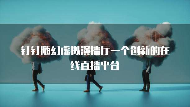 钉钉随幻虚拟演播厅一个创新的在线直播平台