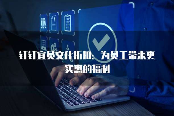 钉钉宜员文化折扣:为员工带来更实惠的福利