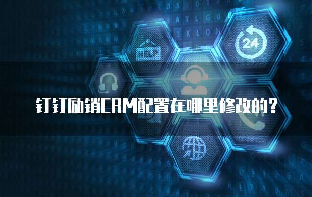 钉钉励销CRM配置在哪里修改的?